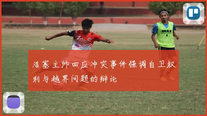 活塞主帅回应冲突事件强调自卫权利与越界问题的辩论