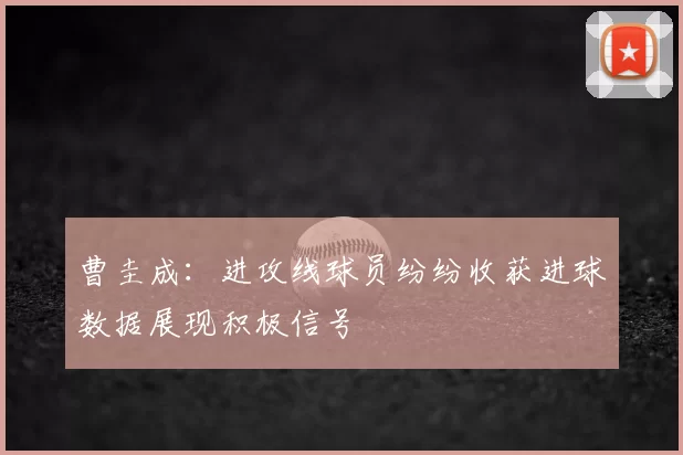 曹圭成：进攻线球员纷纷收获进球数据展现积极信号