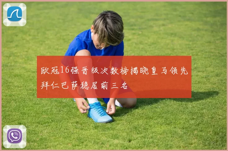 欧冠16强晋级次数榜揭晓皇马领先拜仁巴萨稳居前三名