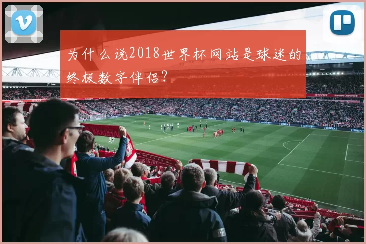 为什么说2018世界杯网站是球迷的终极数字伴侣？