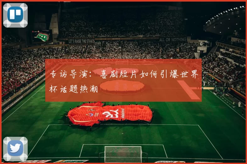 专访导演：喜剧短片如何引爆世界杯话题热潮