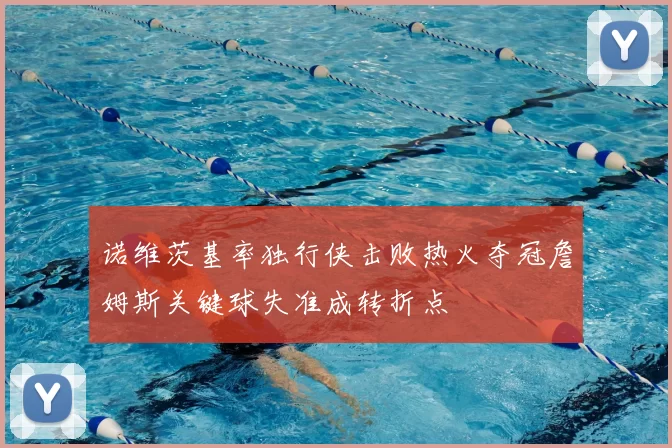 诺维茨基率独行侠击败热火夺冠詹姆斯关键球失准成转折点