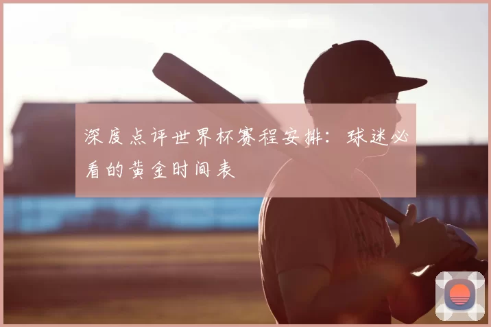 深度点评世界杯赛程安排：球迷必看的黄金时间表
