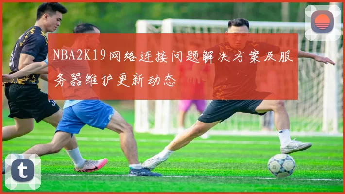 NBA2K19网络连接问题解决方案及服务器维护更新动态