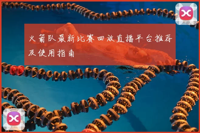 火箭队最新比赛回放直播平台推荐及使用指南
