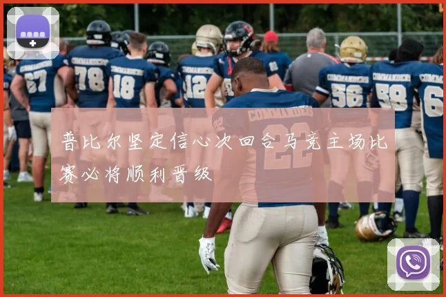 普比尔坚定信心次回合马竞主场比赛必将顺利晋级