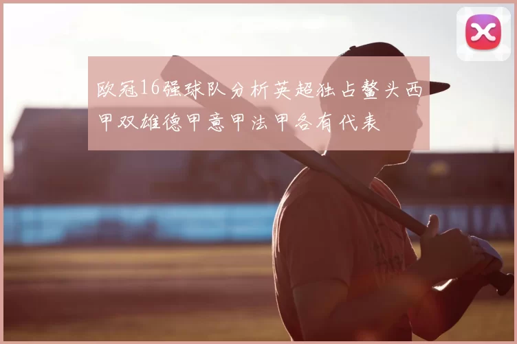 欧冠16强球队分析英超独占鳌头西甲双雄德甲意甲法甲各有代表