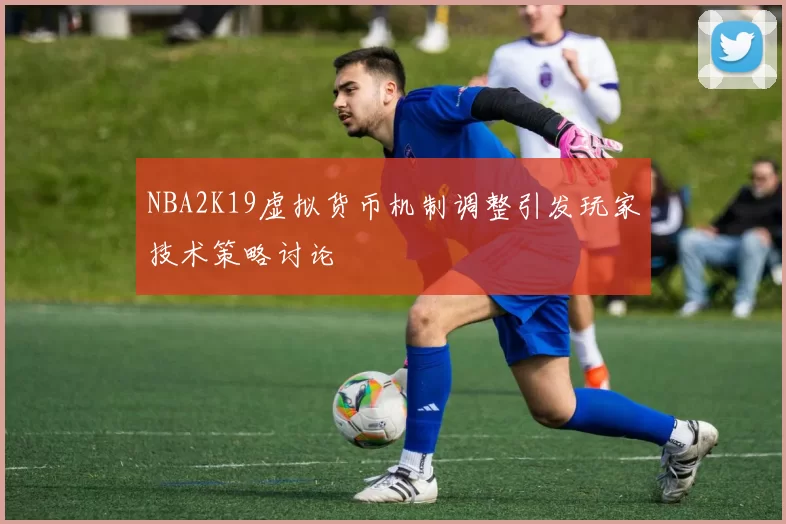 NBA2K19虚拟货币机制调整引发玩家技术策略讨论