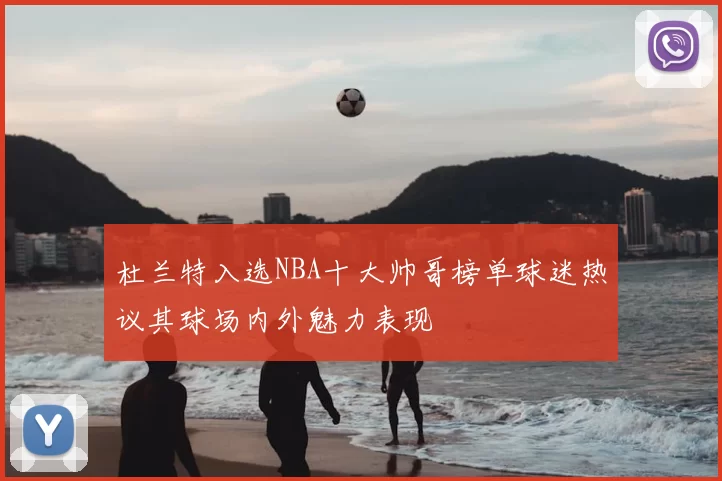 杜兰特入选NBA十大帅哥榜单球迷热议其球场内外魅力表现