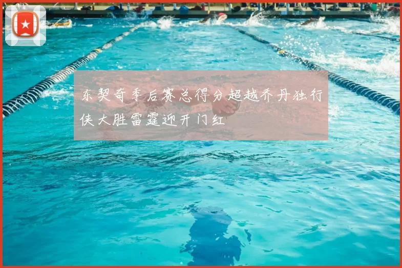 东契奇季后赛总得分超越乔丹独行侠大胜雷霆迎开门红