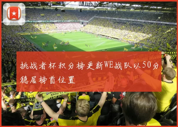 挑战者杯积分榜更新WE战队以50分稳居榜首位置