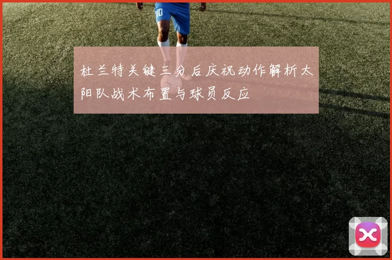 杜兰特关键三分后庆祝动作解析太阳队战术布置与球员反应