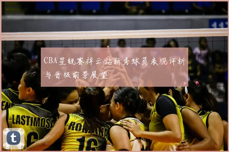 CBA星锐赛祥云站新秀球员表现评析与晋级前景展望