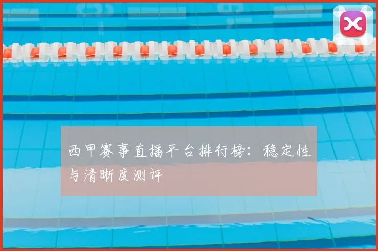西甲赛事直播平台排行榜：稳定性与清晰度测评