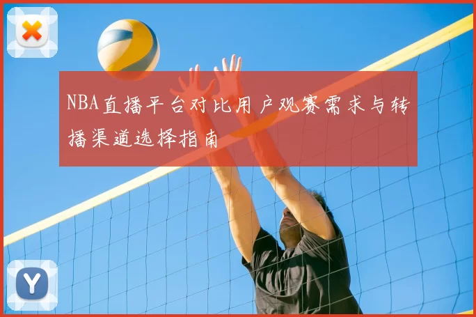 NBA直播平台对比用户观赛需求与转播渠道选择指南