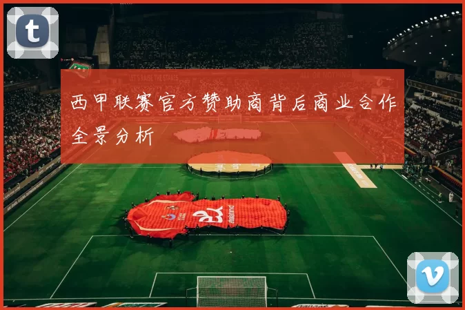 西甲联赛官方赞助商背后商业合作全景分析