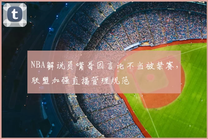 NBA解说员嘴哥因言论不当被禁赛，联盟加强直播管理规范