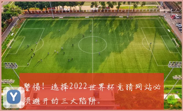 警惕！选择2022世界杯竞猜网站必须避开的三大陷阱。