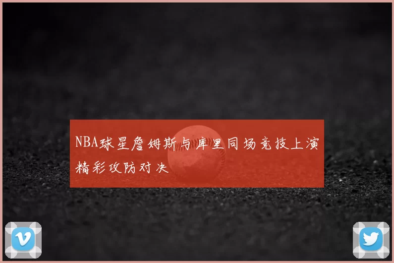 NBA球星詹姆斯与库里同场竞技上演精彩攻防对决