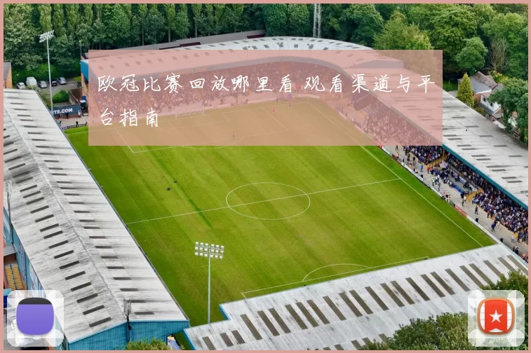 欧冠比赛回放哪里看 观看渠道与平台指南