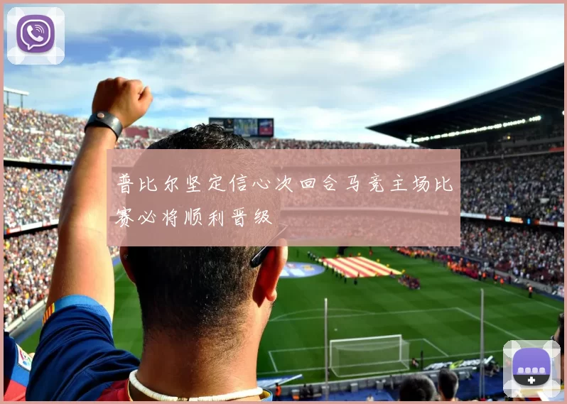 普比尔坚定信心次回合马竞主场比赛必将顺利晋级
