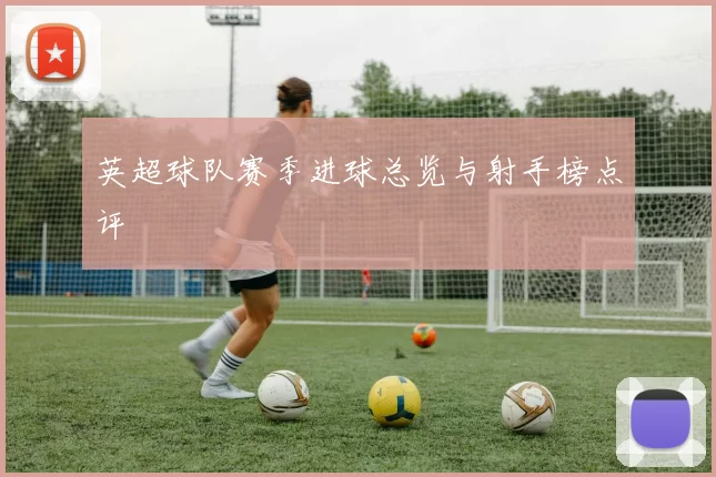 英超球队赛季进球总览与射手榜点评