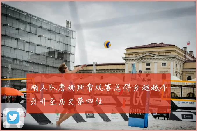 湖人队詹姆斯常规赛总得分超越乔丹升至历史第四位