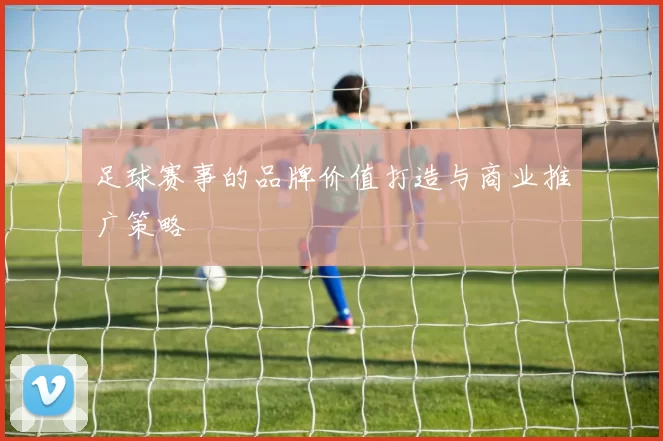 足球赛事的品牌价值打造与商业推广策略