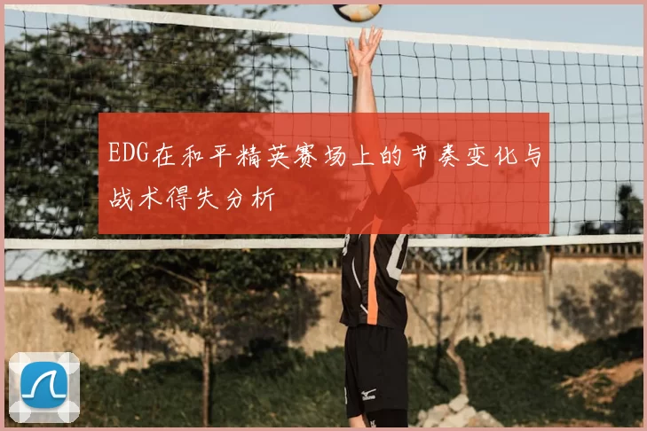 EDG在和平精英赛场上的节奏变化与战术得失分析