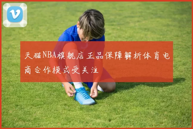 天猫NBA旗舰店正品保障解析体育电商合作模式受关注