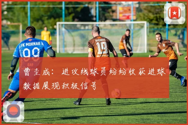 曹圭成：进攻线球员纷纷收获进球数据展现积极信号