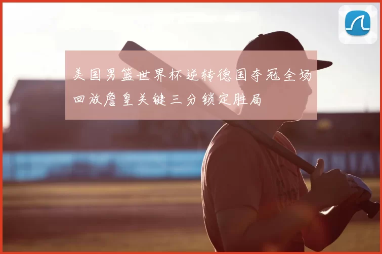 美国男篮世界杯逆转德国夺冠全场回放詹皇关键三分锁定胜局