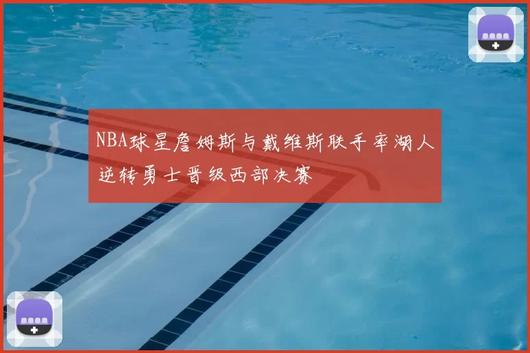 NBA球星詹姆斯与戴维斯联手率湖人逆转勇士晋级西部决赛