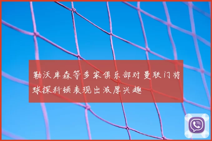 勒沃库森等多家俱乐部对曼联门将球探科顿表现出浓厚兴趣