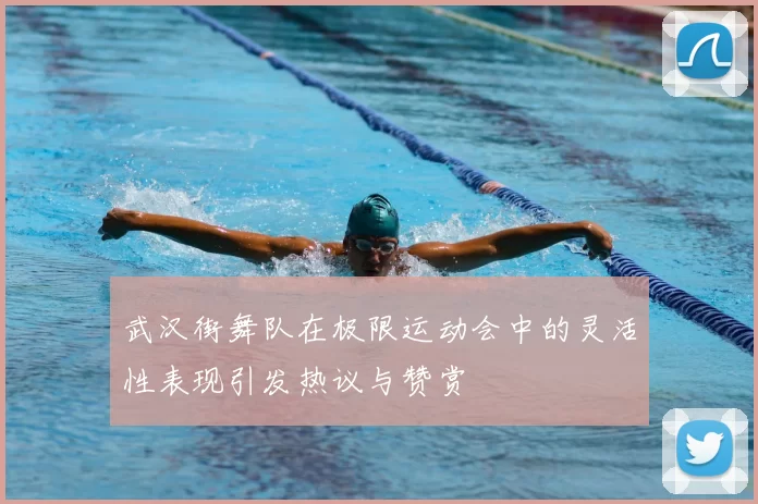 武汉街舞队在极限运动会中的灵活性表现引发热议与赞赏