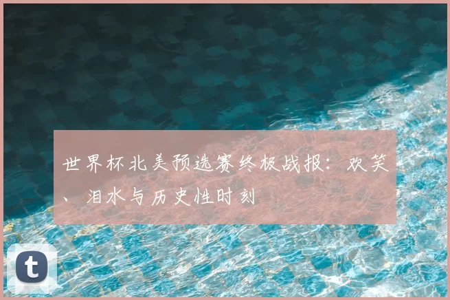 世界杯北美预选赛终极战报：欢笑、泪水与历史性时刻
