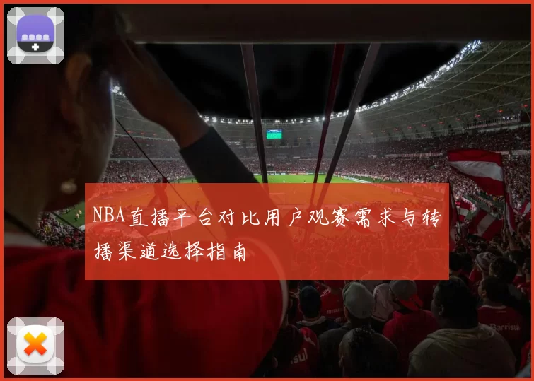 NBA直播平台对比用户观赛需求与转播渠道选择指南