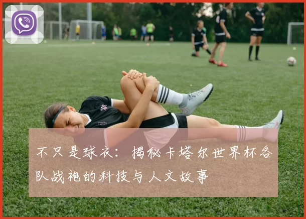 不只是球衣：揭秘卡塔尔世界杯各队战袍的科技与人文故事