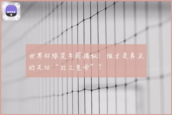 世界杯球星年薪揭秘:谁才是真正的足坛“打工皇帝”?