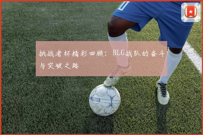 挑战者杯精彩回顾：BLG战队的奋斗与突破之路