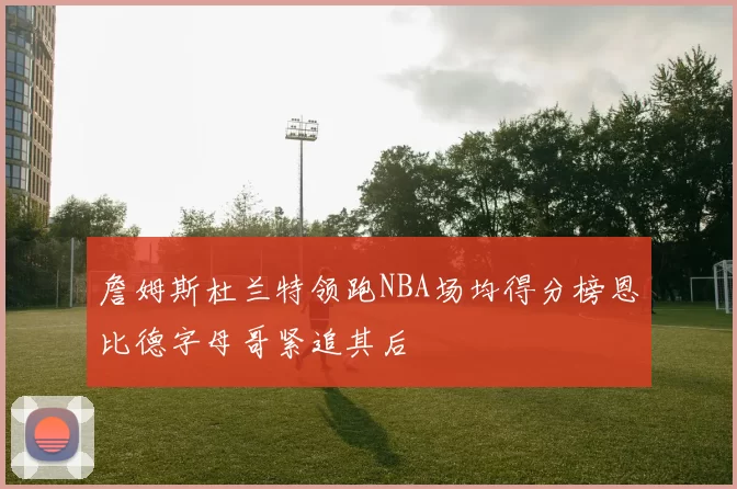 詹姆斯杜兰特领跑NBA场均得分榜恩比德字母哥紧追其后