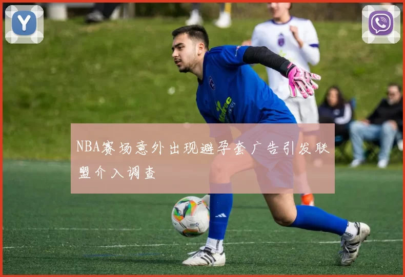NBA赛场意外出现避孕套广告引发联盟介入调查