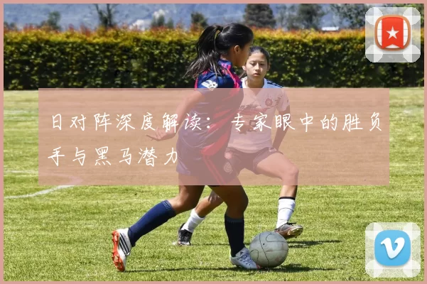 日对阵深度解读:专家眼中的胜负手与黑马潜力