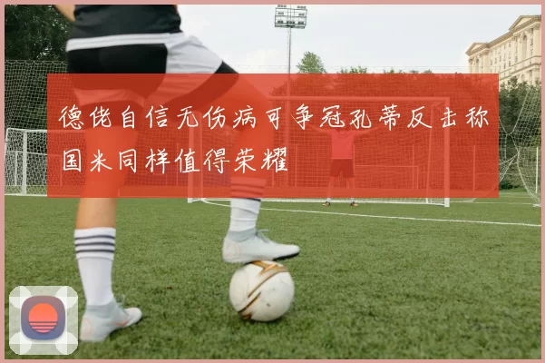 德佬自信无伤病可争冠孔蒂反击称国米同样值得荣耀