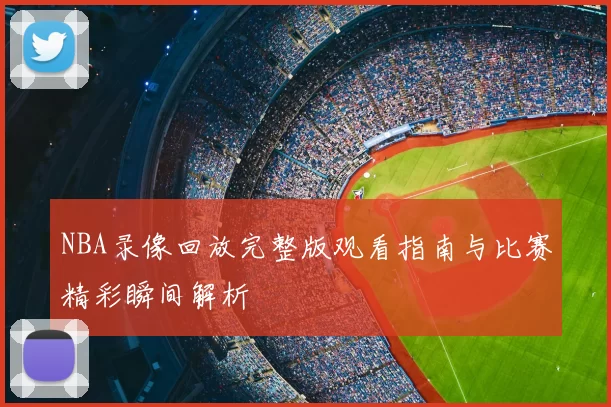 NBA录像回放完整版观看指南与比赛精彩瞬间解析