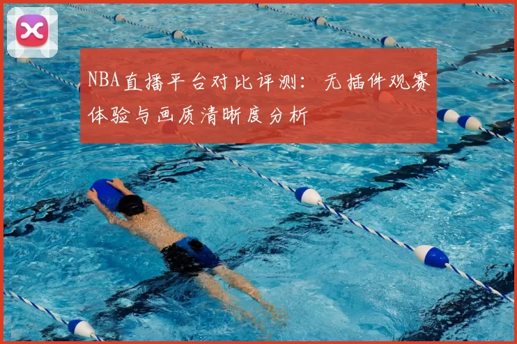 NBA直播平台对比评测:无插件观赛体验与画质清晰度分析