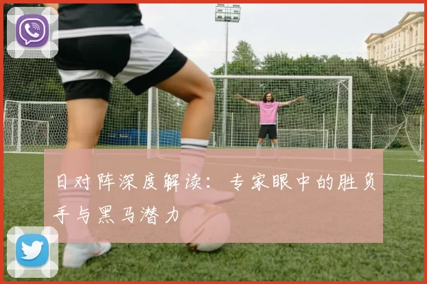 日对阵深度解读：专家眼中的胜负手与黑马潜力