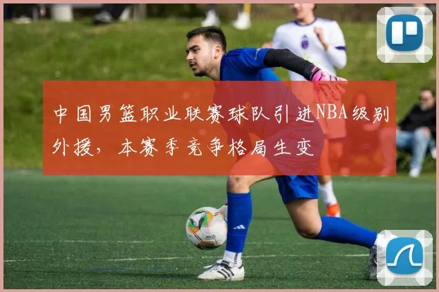 中国男篮职业联赛球队引进NBA级别外援，本赛季竞争格局生变