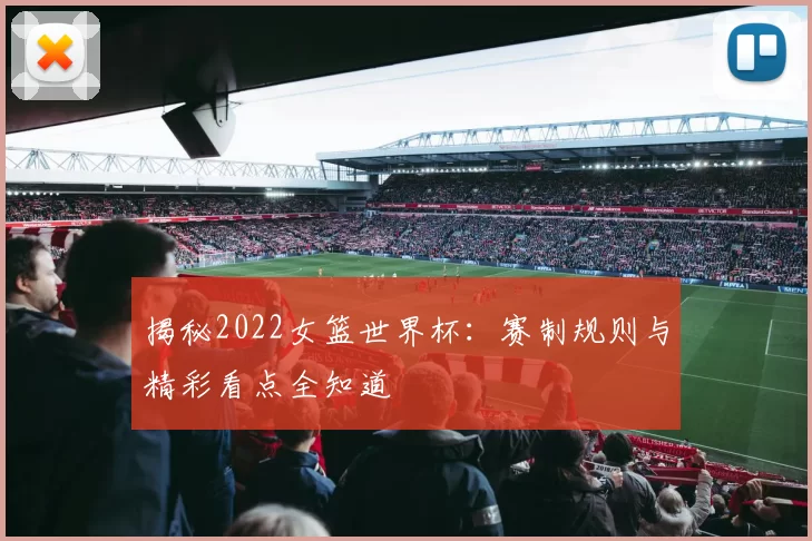 揭秘2022女篮世界杯：赛制规则与精彩看点全知道