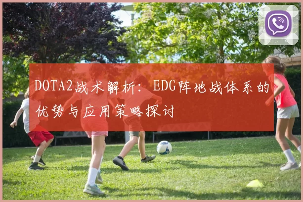 DOTA2战术解析：EDG阵地战体系的优势与应用策略探讨